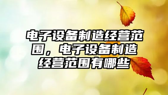 電子設備制造經(jīng)營(yíng)范圍，電子設備制造經(jīng)營(yíng)范圍有哪些