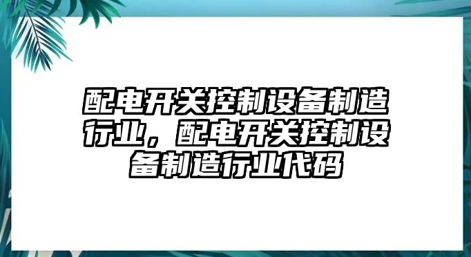 配電開(kāi)關(guān)控制設備制造行業(yè)，配電開(kāi)關(guān)控制設備制造行業(yè)代碼