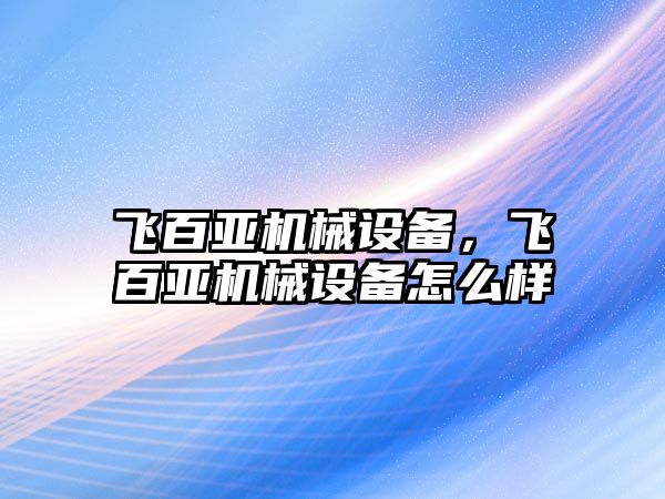 飛百亞機械設備，飛百亞機械設備怎么樣