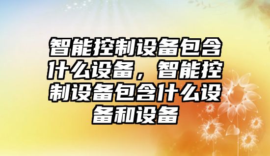 智能控制設備包含什么設備，智能控制設備包含什么設備和設備