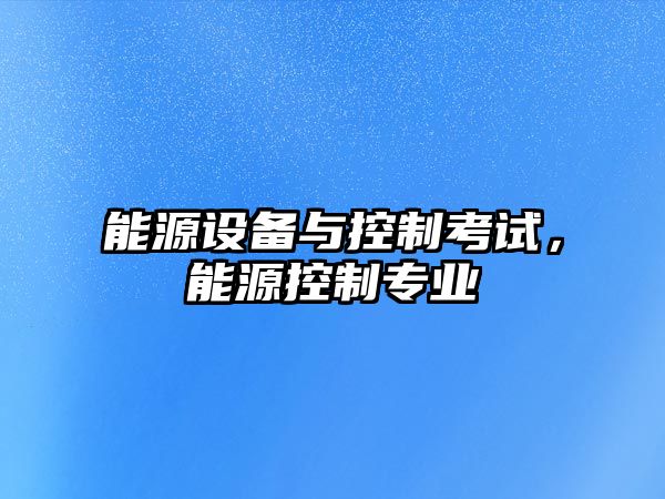 能源設備與控制考試，能源控制專(zhuān)業(yè)