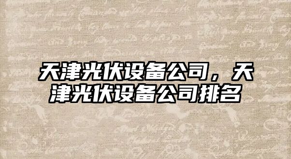 天津光伏設備公司，天津光伏設備公司排名