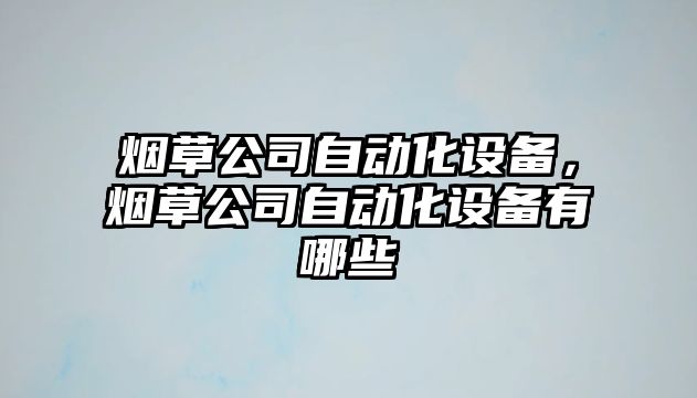 煙草公司自動(dòng)化設備，煙草公司自動(dòng)化設備有哪些