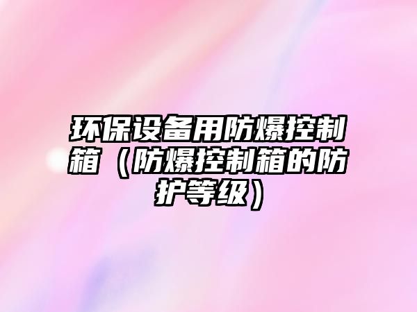 環(huán)保設備用防爆控制箱（防爆控制箱的防護等級）
