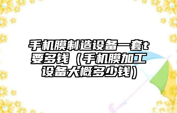 手機膜制造設備一套t要多錢(qián)（手機膜加工設備大概多少錢(qián)）