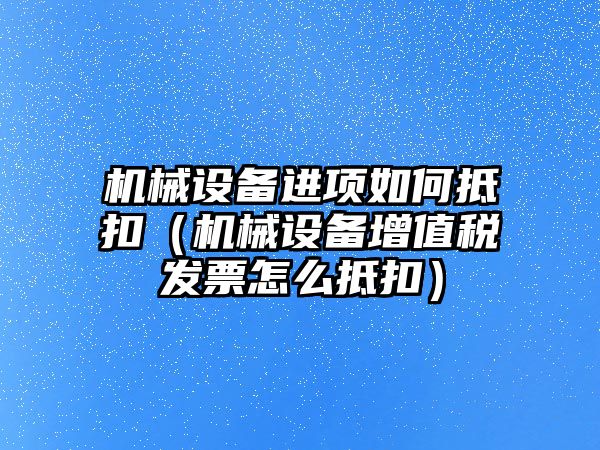 機械設備進(jìn)項如何抵扣（機械設備增值稅發(fā)票怎么抵扣）
