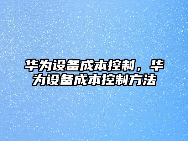 華為設備成本控制，華為設備成本控制方法
