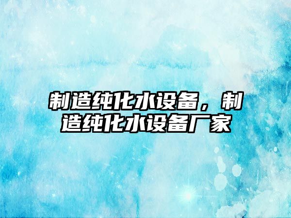 制造純化水設備，制造純化水設備廠(chǎng)家