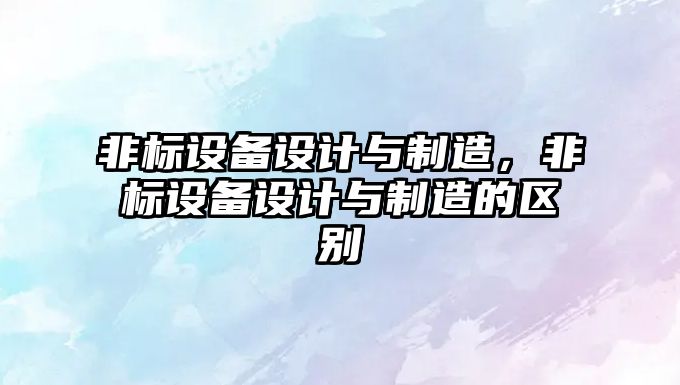 非標設備設計與制造，非標設備設計與制造的區別
