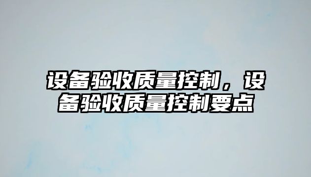 設備驗收質(zhì)量控制，設備驗收質(zhì)量控制要點(diǎn)