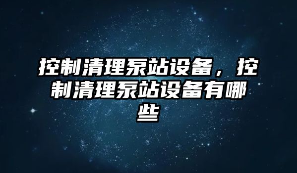 控制清理泵站設備，控制清理泵站設備有哪些