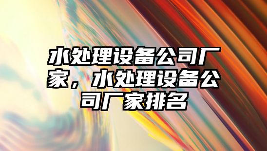 水處理設備公司廠(chǎng)家，水處理設備公司廠(chǎng)家排名