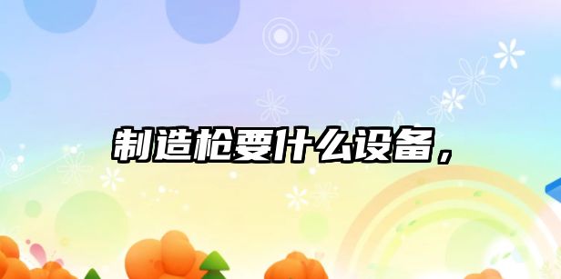 制造槍要什么設備，