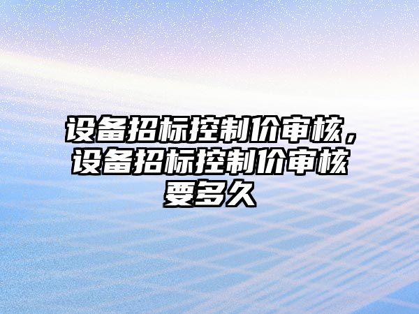 設備招標控制價(jià)審核，設備招標控制價(jià)審核要多久
