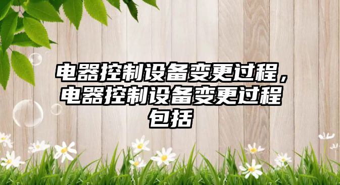 電器控制設備變更過(guò)程，電器控制設備變更過(guò)程包括