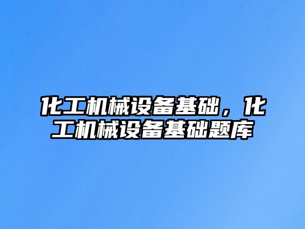 化工機械設備基礎，化工機械設備基礎題庫
