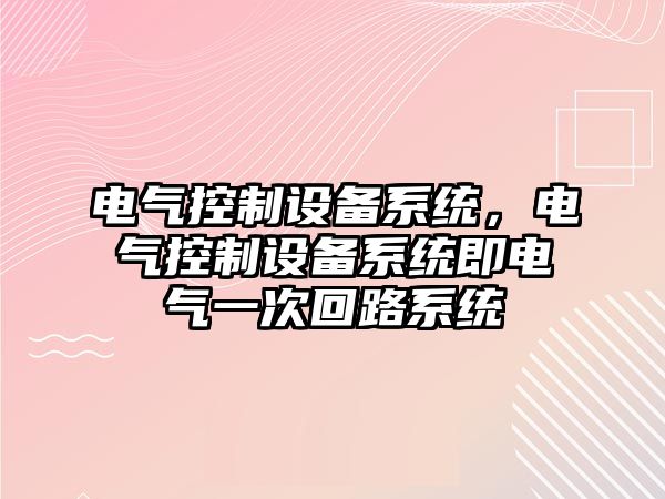 電氣控制設備系統，電氣控制設備系統即電氣一次回路系統