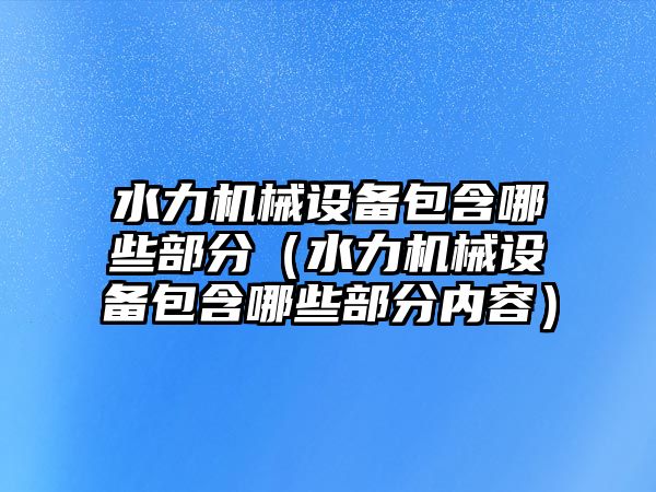 水力機械設備包含哪些部分（水力機械設備包含哪些部分內容）