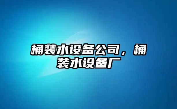 桶裝水設備公司，桶裝水設備廠(chǎng)