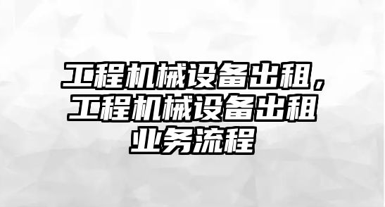 工程機械設備出租，工程機械設備出租業(yè)務(wù)流程