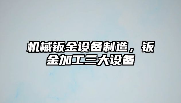 機械鈑金設備制造，鈑金加工三大設備