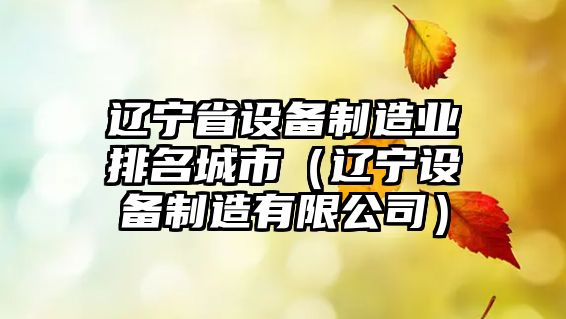 遼寧省設備制造業(yè)排名城市（遼寧設備制造有限公司）