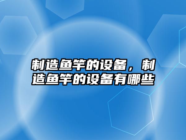 制造魚(yú)竿的設備，制造魚(yú)竿的設備有哪些