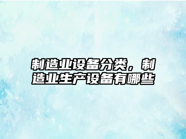 制造業(yè)設備分類(lèi)，制造業(yè)生產(chǎn)設備有哪些