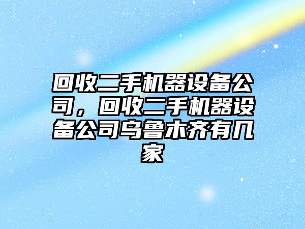 回收二手機器設備公司，回收二手機器設備公司烏魯木齊有幾家