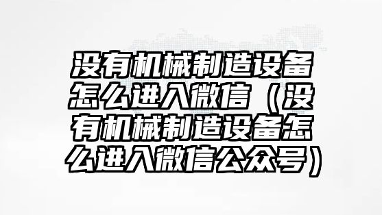 沒(méi)有機械制造設備怎么進(jìn)入微信（沒(méi)有機械制造設備怎么進(jìn)入微信公眾號）
