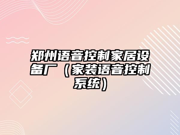 鄭州語(yǔ)音控制家居設備廠(chǎng)（家裝語(yǔ)音控制系統）