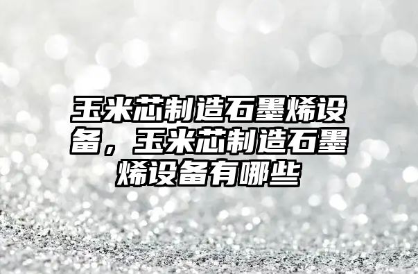 玉米芯制造石墨烯設備，玉米芯制造石墨烯設備有哪些