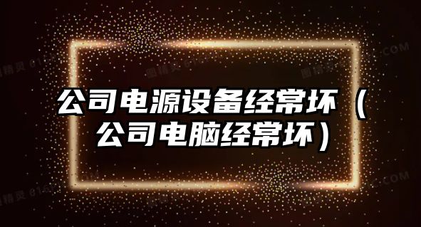 公司電源設備經(jīng)常壞（公司電腦經(jīng)常壞）