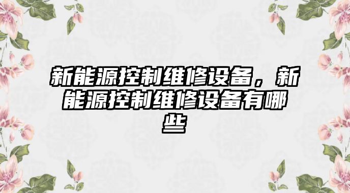 新能源控制維修設備，新能源控制維修設備有哪些