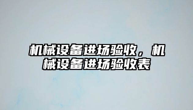 機械設備進(jìn)場(chǎng)驗收，機械設備進(jìn)場(chǎng)驗收表