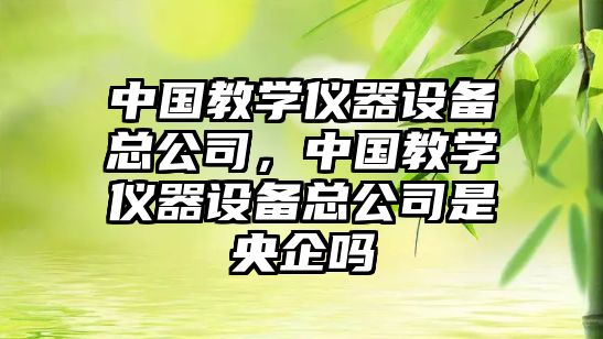 中國教學(xué)儀器設備總公司，中國教學(xué)儀器設備總公司是央企嗎