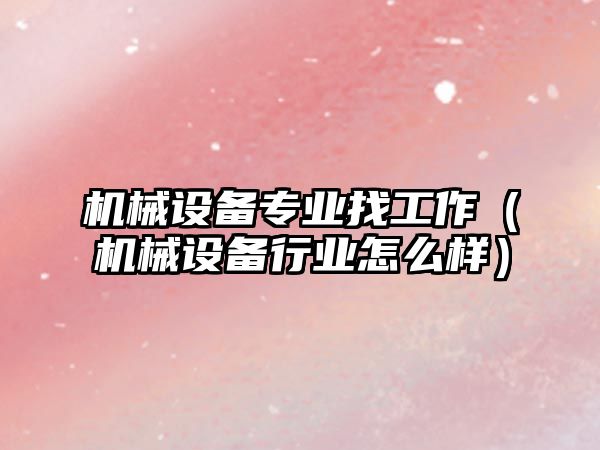 機械設備專(zhuān)業(yè)找工作（機械設備行業(yè)怎么樣）