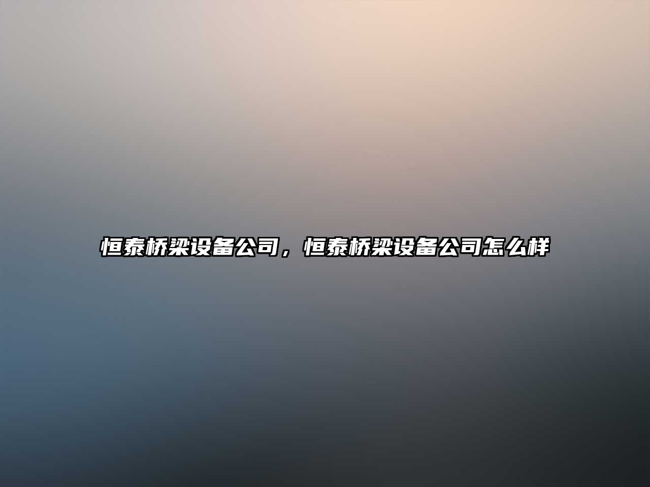恒泰橋梁設備公司，恒泰橋梁設備公司怎么樣