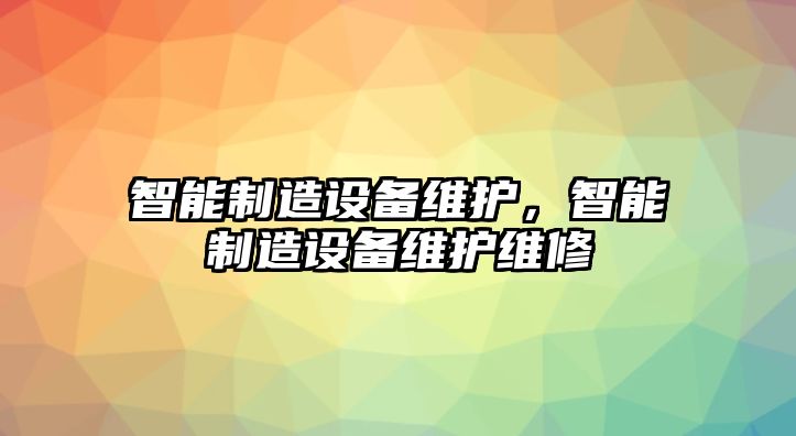 智能制造設備維護，智能制造設備維護維修