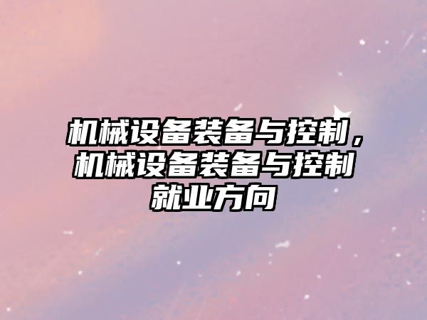 機械設備裝備與控制，機械設備裝備與控制就業(yè)方向
