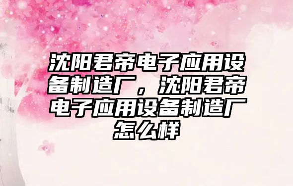 沈陽(yáng)君帝電子應用設備制造廠(chǎng)，沈陽(yáng)君帝電子應用設備制造廠(chǎng)怎么樣