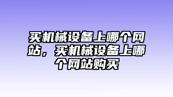 買(mǎi)機械設備上哪個(gè)網(wǎng)站，買(mǎi)機械設備上哪個(gè)網(wǎng)站購買(mǎi)