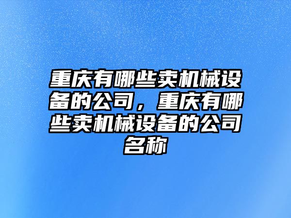 重慶有哪些賣(mài)機械設備的公司，重慶有哪些賣(mài)機械設備的公司名稱(chēng)