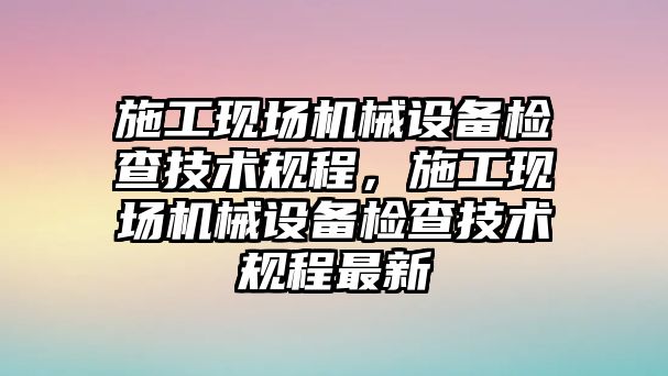 施工現場(chǎng)機械設備檢查技術(shù)規程，施工現場(chǎng)機械設備檢查技術(shù)規程最新