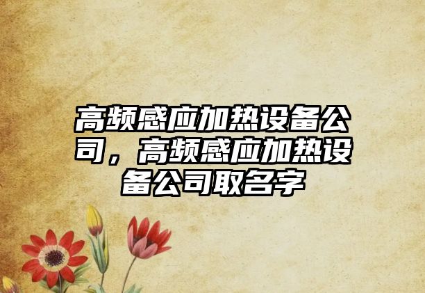 高頻感應加熱設備公司，高頻感應加熱設備公司取名字
