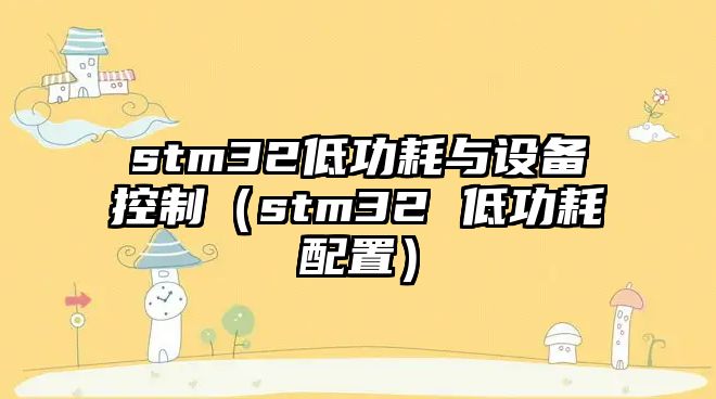 stm32低功耗與設備控制（stm32 低功耗配置）