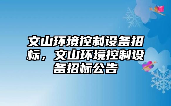 文山環(huán)境控制設備招標，文山環(huán)境控制設備招標公告