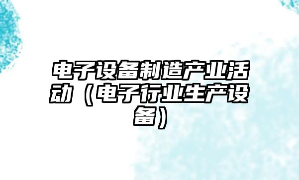 電子設備制造產(chǎn)業(yè)活動(dòng)（電子行業(yè)生產(chǎn)設備）