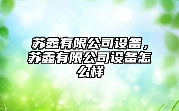 蘇鑫有限公司設備，蘇鑫有限公司設備怎么樣