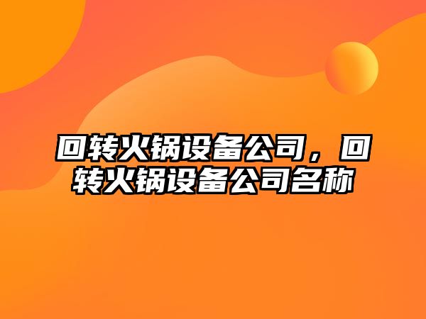 回轉火鍋設備公司，回轉火鍋設備公司名稱(chēng)